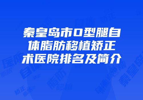 秦皇岛市O型腿自体脂肪移植矫正术医院排名及简介