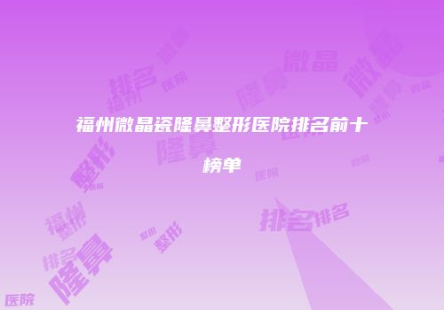福州微晶瓷隆鼻整形医院排名前十榜单