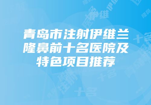 青岛市注射伊维兰隆鼻前十名医院及特色项目推荐