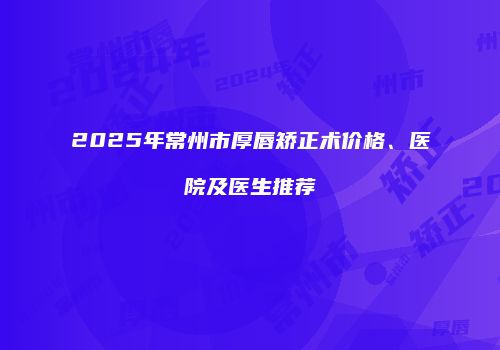 2025年常州市厚唇矫正术价格、医院及医生推荐