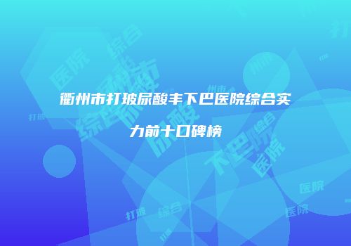 衢州市打玻尿酸丰下巴医院综合实力前十口碑榜