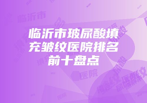 临沂市玻尿酸填充皱纹医院排名前十盘点