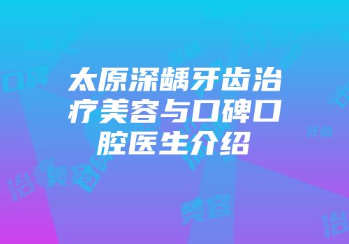 太原深龋牙齿治疗美容与口碑口腔医生介绍