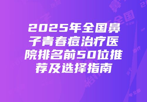 2025年全国鼻子青春痘治疗医院排名前50位推荐及选择指南