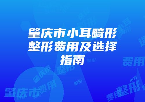肇庆市小耳畸形整形费用及选择指南