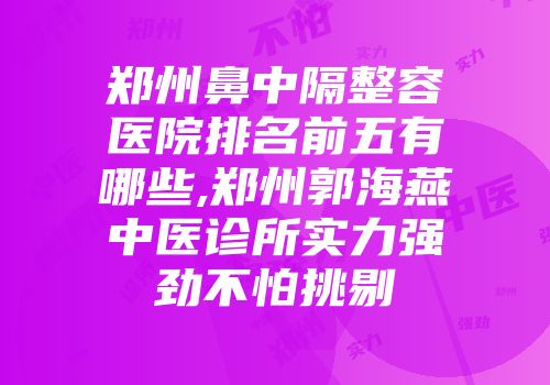 郑州鼻中隔整容医院排名前五有哪些,郑州郭海燕中医诊所实力强劲不怕挑剔