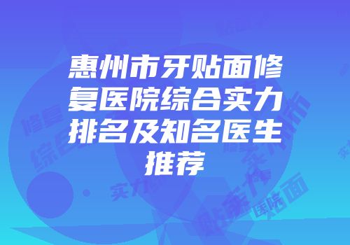 惠州市牙贴面修复医院综合实力排名及知名医生推荐