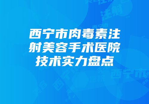 西宁市肉毒素注射美容手术医院技术实力盘点