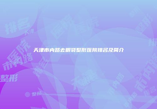 天津市内路去眼袋整形医院排名及简介