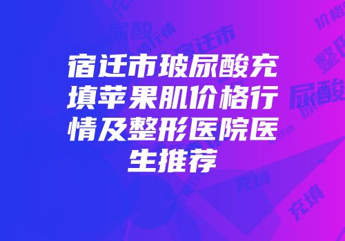 宿迁市玻尿酸充填苹果肌价格行情及整形医院医生推荐
