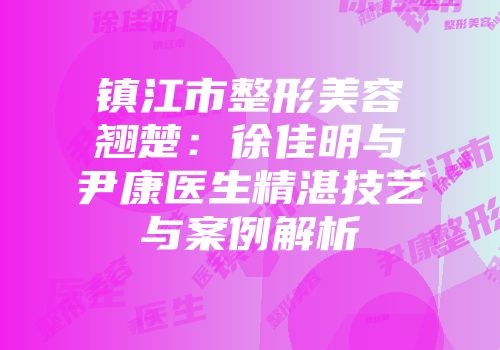 镇江市整形美容翘楚：徐佳明与尹康医生精湛技艺与案例解析