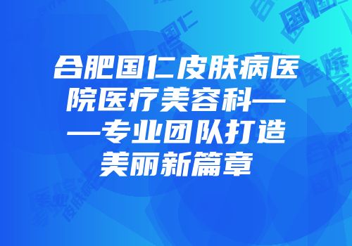 合肥国仁皮肤病医院医疗美容科——专业团队打造美丽新篇章