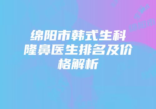 绵阳市韩式生科隆鼻医生排名及价格解析