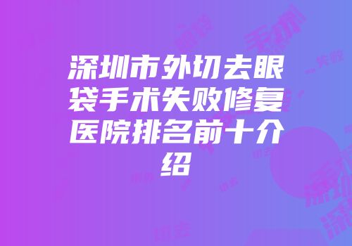 深圳市外切去眼袋手术失败修复医院排名前十介绍