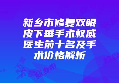 新乡市修复双眼皮下垂手术权威医生前十名及手术价格解析