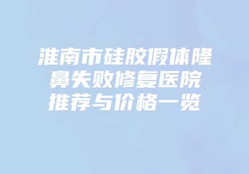 淮南市硅胶假体隆鼻失败修复医院推荐与价格一览