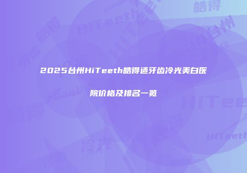 2025台州HiTeeth皓得适牙齿冷光美白医院价格及排名一览