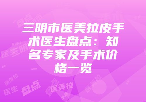 三明市医美拉皮手术医生盘点:知名专家及手术价格一览