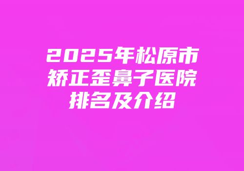 2025年松原市矫正歪鼻子医院排名及介绍