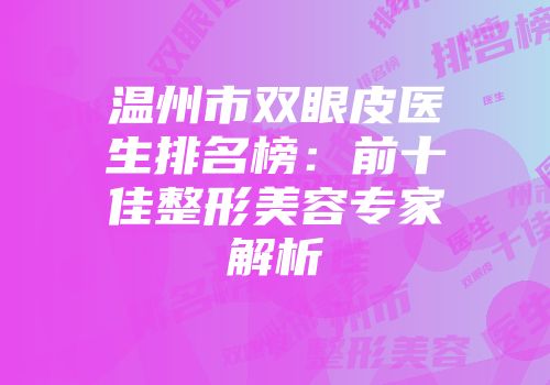 温州市双眼皮医生排名榜：前十佳整形美容专家解析