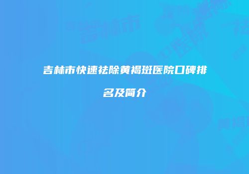 吉林市快速祛除黄褐斑医院口碑排名及简介