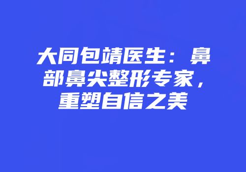 大同包靖医生：鼻部鼻尖整形专家，重塑自信之美