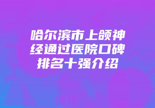 哈尔滨市上颌神经通过医院口碑排名十强介绍