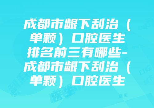 成都市龈下刮治（单颗）口腔医生排名前三有哪些-成都市龈下刮治（单颗）口腔医生