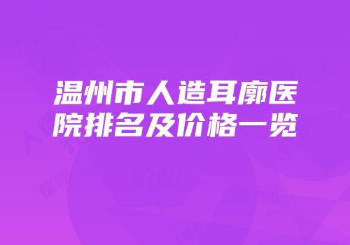 温州市人造耳廓医院排名及价格一览