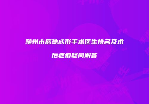随州市唇珠成形手术医生排名及术后疤痕疑问解答