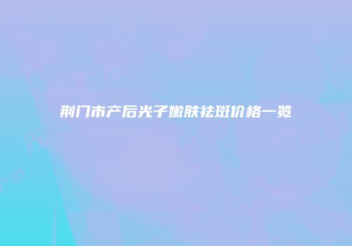 荆门市产后光子嫩肤祛斑价格一览