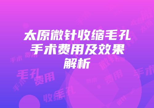 太原微针收缩毛孔手术费用及效果解析