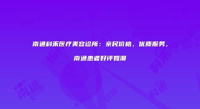 南通科禾医疗美容诊所:亲民价格,优质服务,南通患者好评如潮