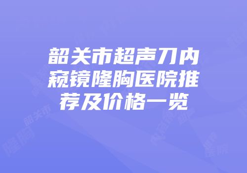 韶关市超声刀内窥镜隆胸医院推荐及价格一览