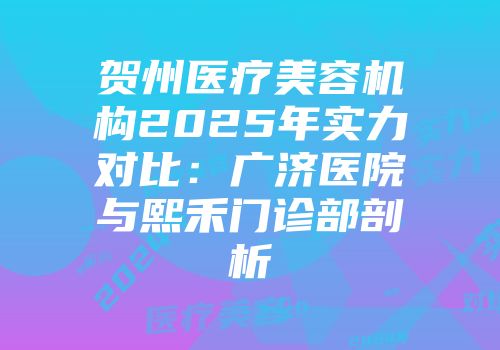 贺州医疗美容机构2025年实力对比：广济医院与熙禾门诊部剖析