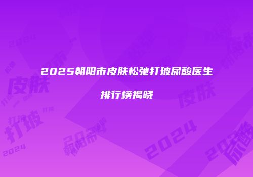 2025朝阳市皮肤松弛打玻尿酸医生排行榜揭晓