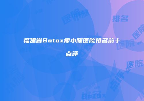 福建省Botox瘦小腿医院排名前十点评