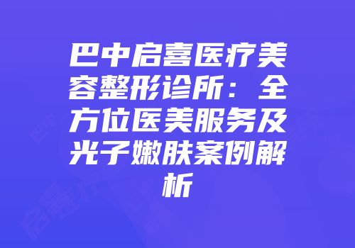 巴中启喜医疗美容整形诊所：全方位医美服务及光子嫩肤案例解析