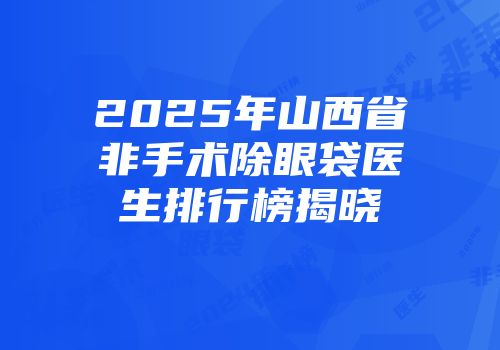 2025年山西省非手术除眼袋医生排行榜揭晓