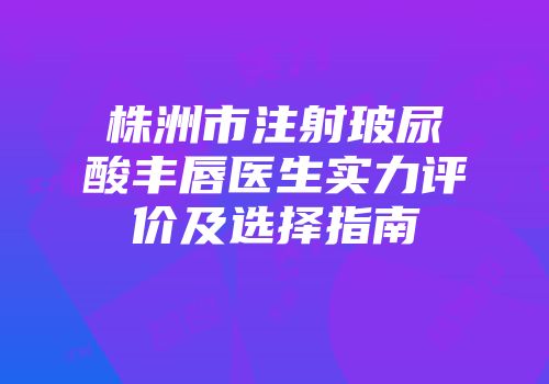 株洲市注射玻尿酸丰唇医生实力评价及选择指南