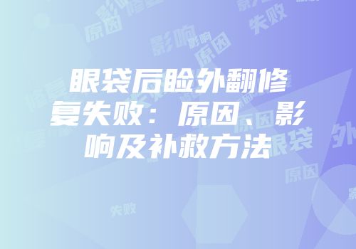 眼袋后睑外翻修复失败:原因、影响及补救方法