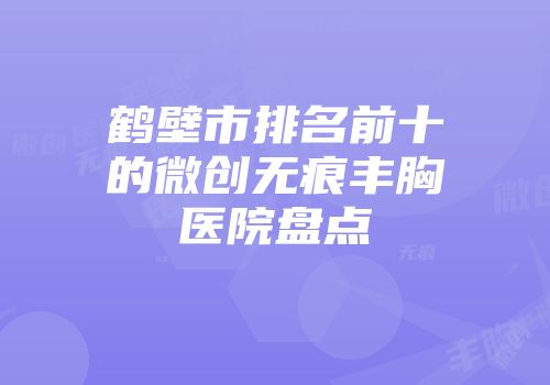 鹤壁市排名前十的微创无痕丰胸医院盘点