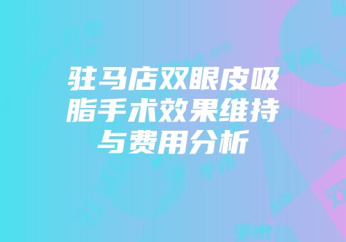 驻马店双眼皮吸脂手术效果维持与费用分析
