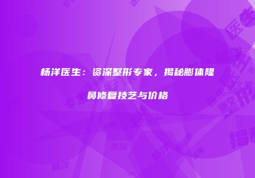 杨洋医生：资深整形专家，揭秘膨体隆鼻修复技艺与价格