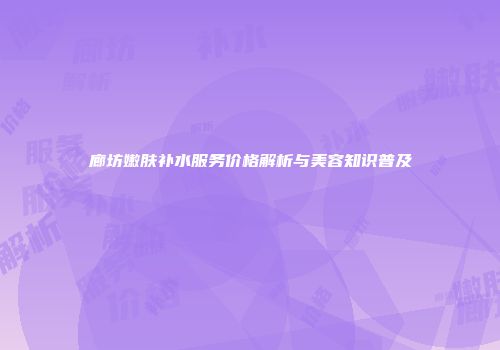 廊坊嫩肤补水服务价格解析与美容知识普及