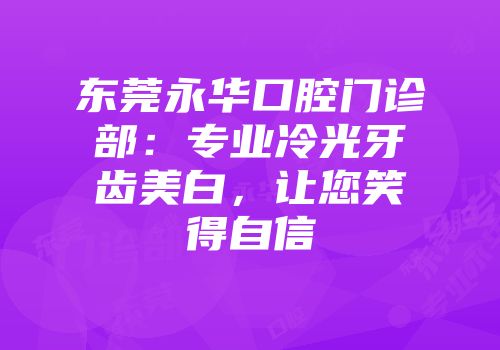 东莞永华口腔门诊部：专业冷光牙齿美白，让您笑得自信