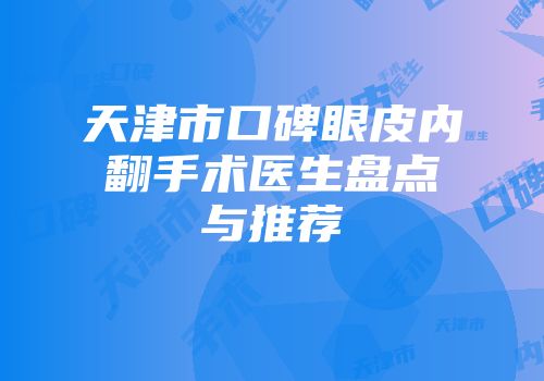 天津市口碑眼皮内翻手术医生盘点与推荐