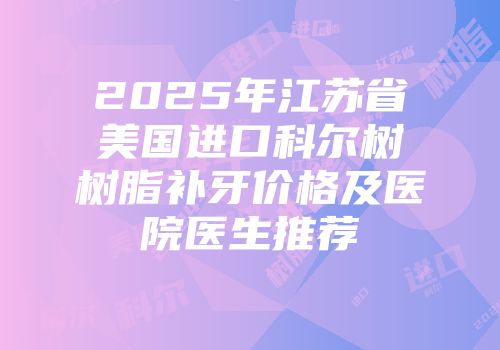 2025年江苏省美国进口科尔树树脂补牙价格及医院医生推荐