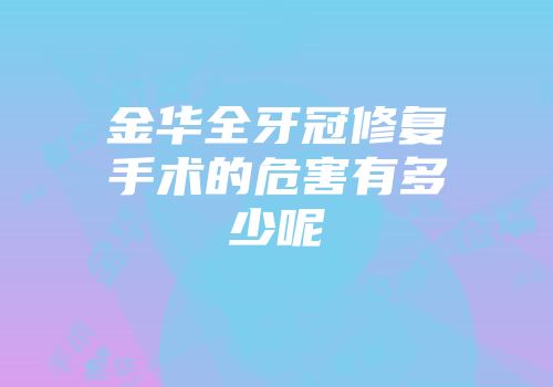 金华全牙冠修复手术的危害有多少呢