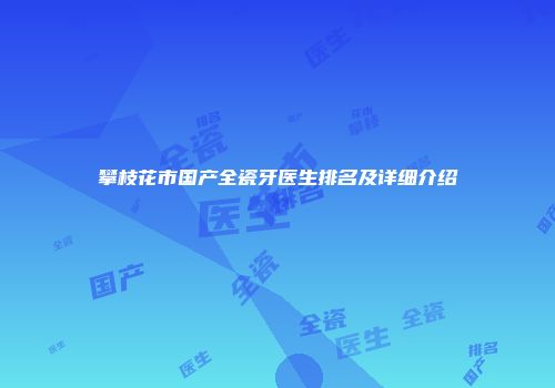 攀枝花市国产全瓷牙医生排名及详细介绍